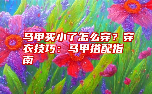 马甲买小了怎么穿？穿衣技巧：马甲搭配指南