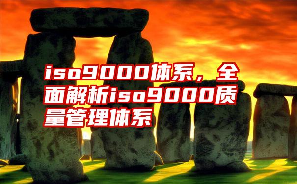 iso9000体系，全面解析iso9000质量管理体系