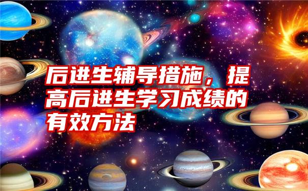 后进生辅导措施，提高后进生学习成绩的有效方法