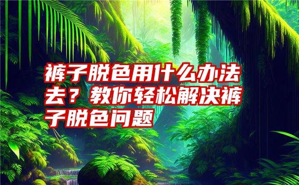 裤子脱色用什么办法去？教你轻松解决裤子脱色问题