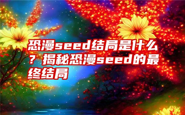 恐漫seed结局是什么？揭秘恐漫seed的最终结局