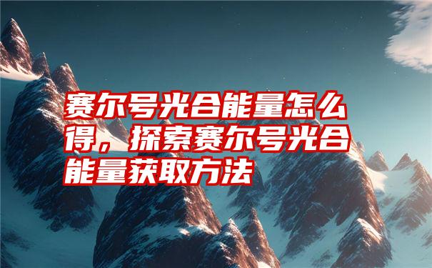 赛尔号光合能量怎么得，探索赛尔号光合能量获取方法