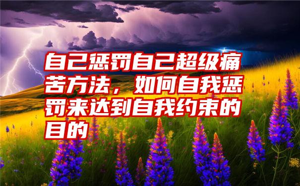 自己惩罚自己超级痛苦方法，如何自我惩罚来达到自我约束的目的