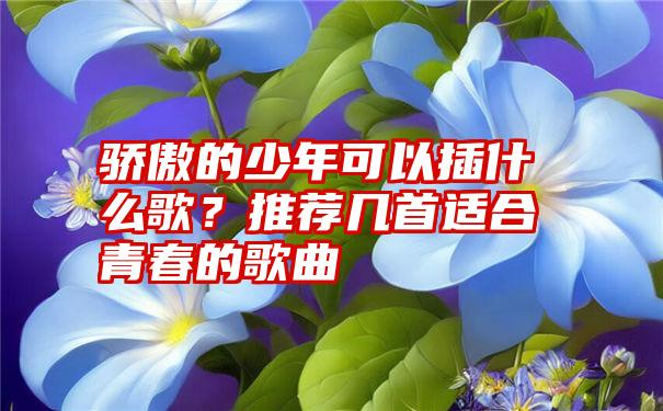 骄傲的少年可以插什么歌？推荐几首适合青春的歌曲