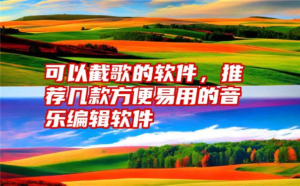 可以截歌的软件，推荐几款方便易用的音乐编辑软件