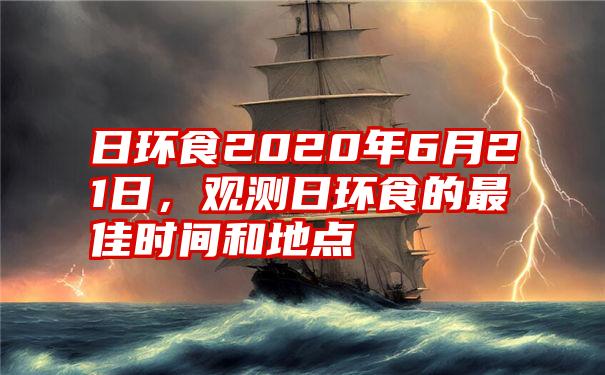 日环食2020年6月21日，观测日环食的最佳时间和地点