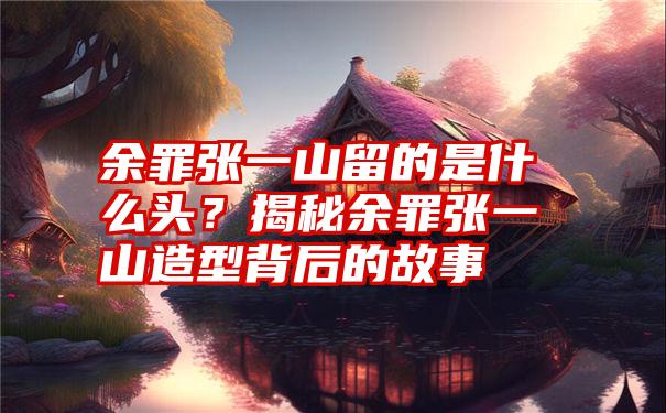 余罪张一山留的是什么头？揭秘余罪张一山造型背后的故事