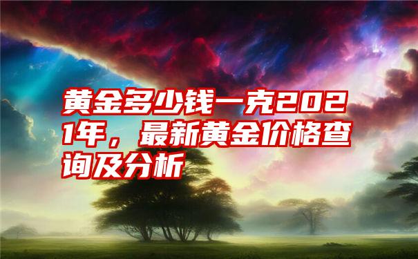 黄金多少钱一克2021年，最新黄金价格查询及分析