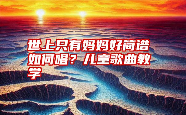 世上只有妈妈好简谱如何唱？儿童歌曲教学