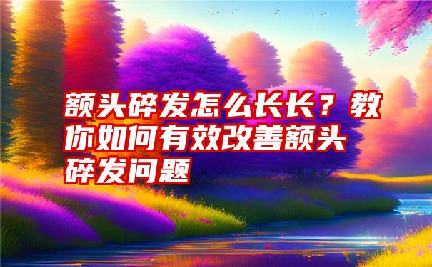 额头碎发怎么长长？教你如何有效改善额头碎发问题