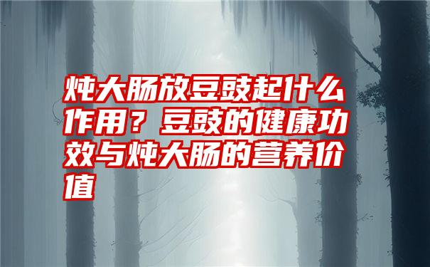 炖大肠放豆豉起什么作用？豆豉的健康功效与炖大肠的营养价值