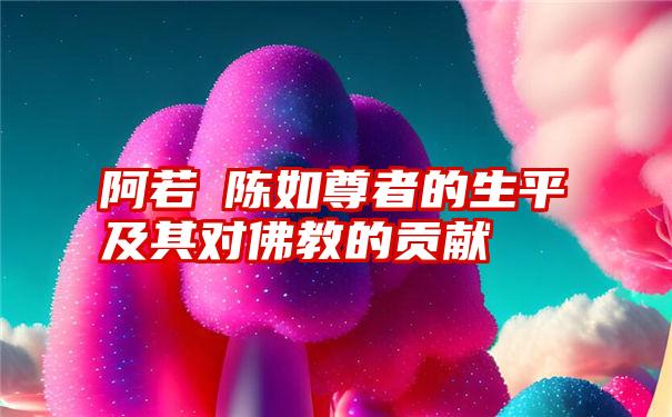 阿若憍陈如尊者的生平及其对佛教的贡献