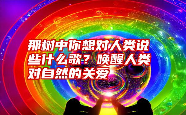 那树中你想对人类说些什么歌？唤醒人类对自然的关爱