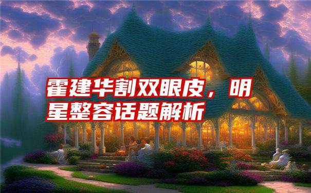 霍建华割双眼皮，明星整容话题解析