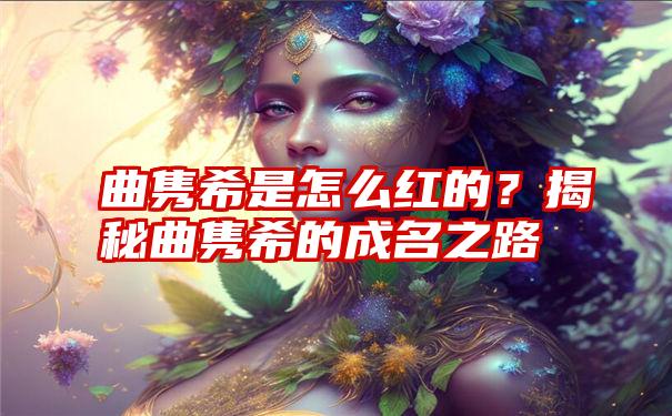 曲隽希是怎么红的？揭秘曲隽希的成名之路