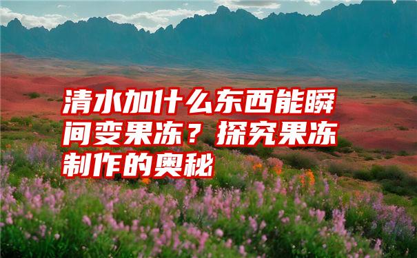 清水加什么东西能瞬间变果冻？探究果冻制作的奥秘