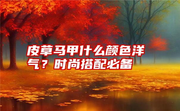 皮草马甲什么颜色洋气？时尚搭配必备