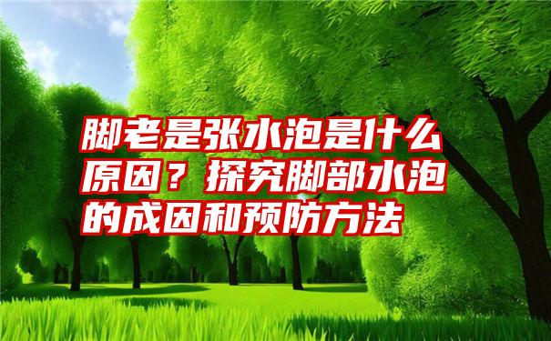 脚老是张水泡是什么原因？探究脚部水泡的成因和预防方法