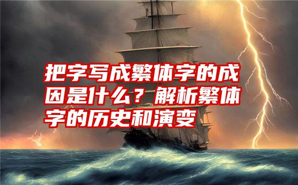 把字写成繁体字的成因是什么？解析繁体字的历史和演变