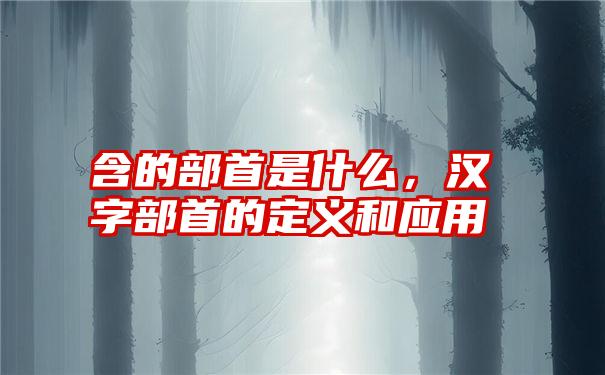 含的部首是什么，汉字部首的定义和应用