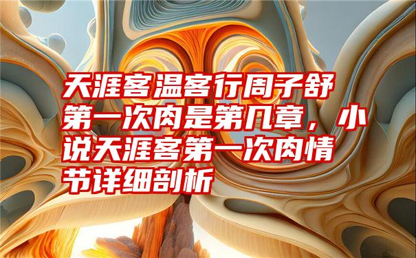 天涯客温客行周子舒第一次肉是第几章，小说天涯客第一次肉情节详细剖析