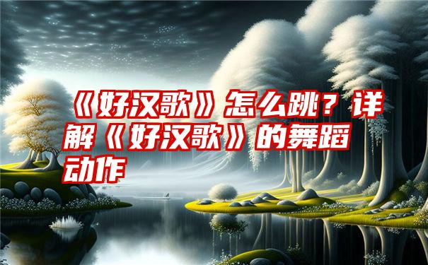 《好汉歌》怎么跳？详解《好汉歌》的舞蹈动作