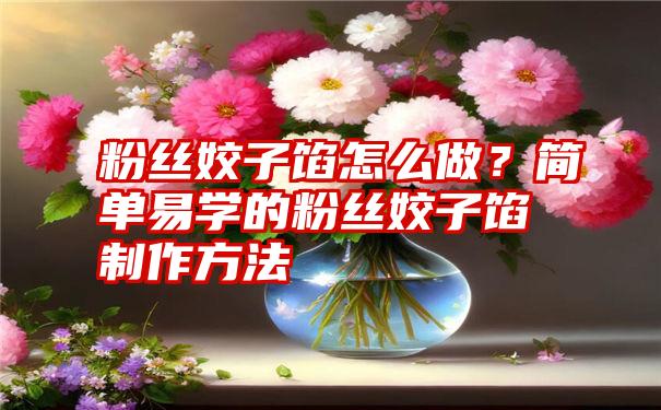 粉丝姣子馅怎么做？简单易学的粉丝姣子馅制作方法