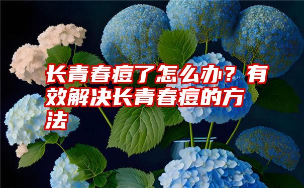 长青春痘了怎么办？有效解决长青春痘的方法