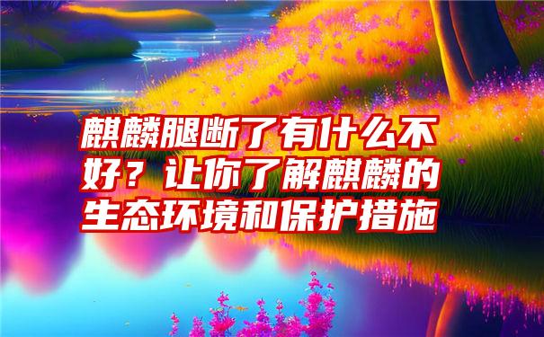 麒麟腿断了有什么不好？让你了解麒麟的生态环境和保护措施