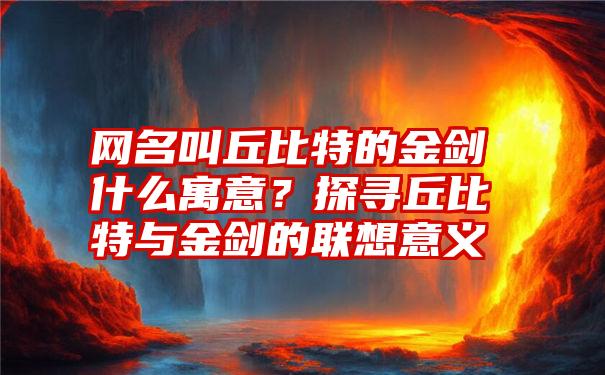 网名叫丘比特的金剑什么寓意？探寻丘比特与金剑的联想意义