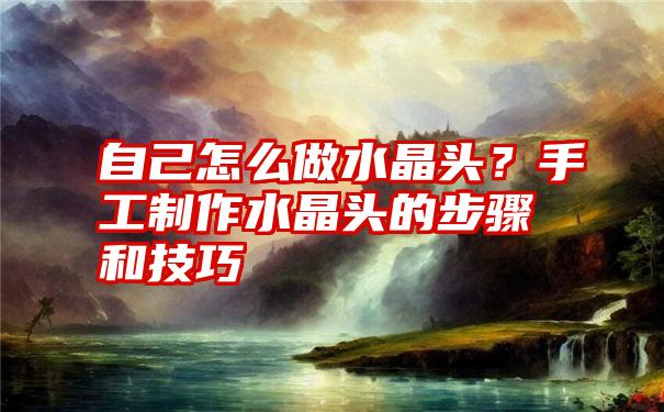 自己怎么做水晶头？手工制作水晶头的步骤和技巧