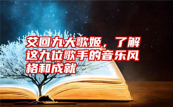 艾回九大歌姬，了解这九位歌手的音乐风格和成就