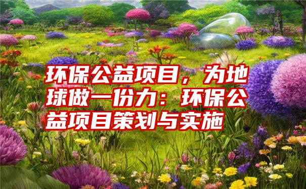 环保公益项目，为地球做一份力：环保公益项目策划与实施