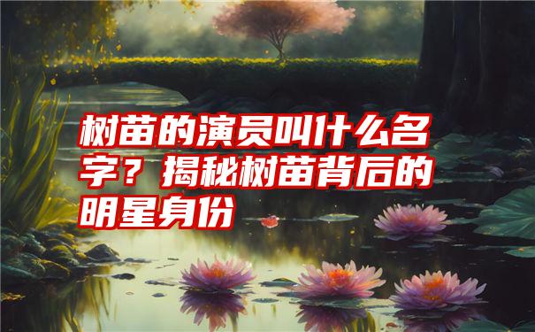 树苗的演员叫什么名字？揭秘树苗背后的明星身份