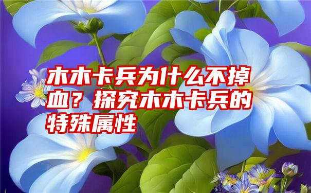 木木卡兵为什么不掉血？探究木木卡兵的特殊属性