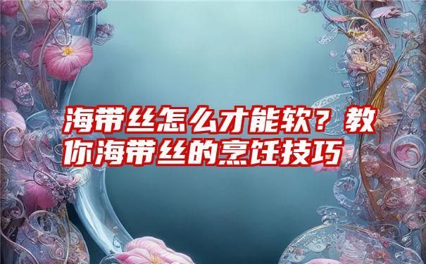 海带丝怎么才能软？教你海带丝的烹饪技巧