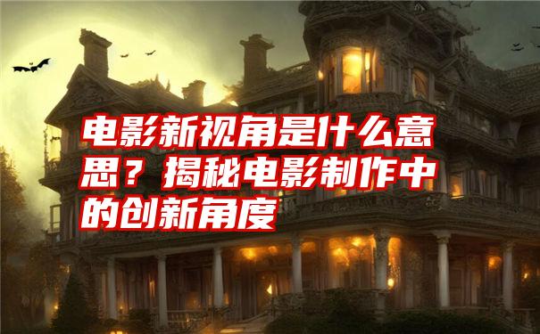 电影新视角是什么意思？揭秘电影制作中的创新角度