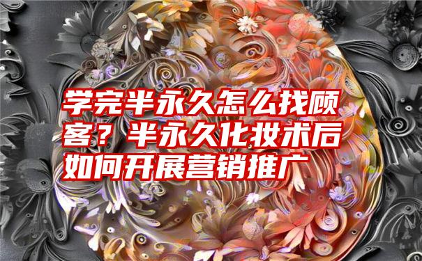 学完半永久怎么找顾客？半永久化妆术后如何开展营销推广