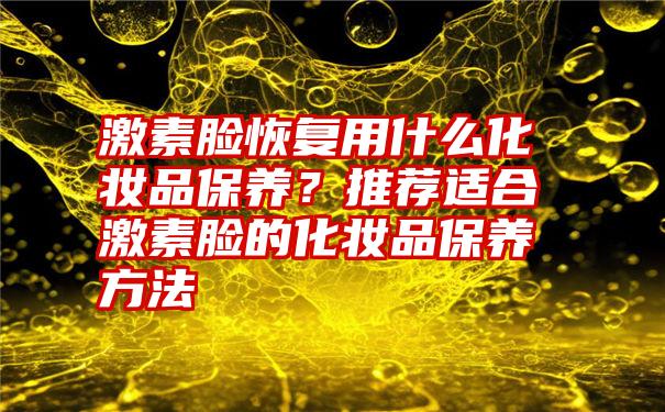 激素脸恢复用什么化妆品保养？推荐适合激素脸的化妆品保养方法