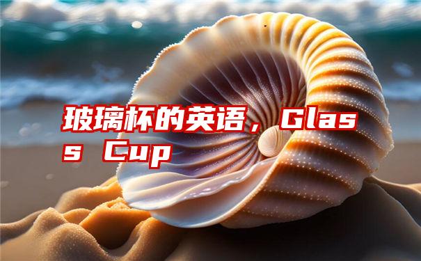 玻璃杯的英语，Glass Cup