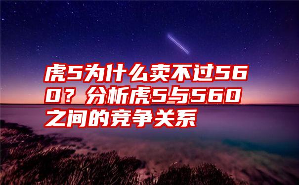 虎5为什么卖不过560？分析虎5与560之间的竞争关系