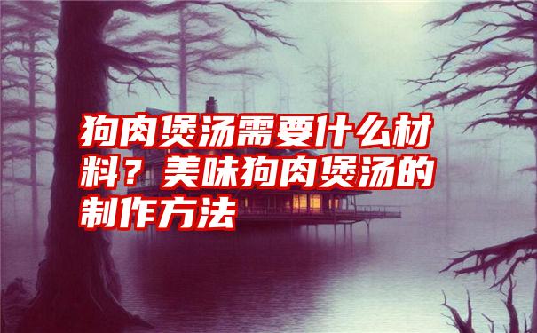 狗肉煲汤需要什么材料？美味狗肉煲汤的制作方法