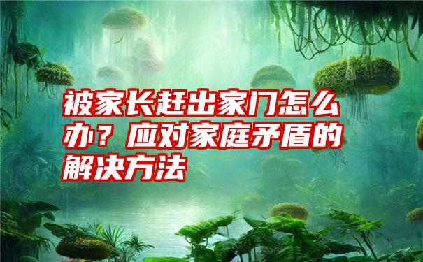 被家长赶出家门怎么办？应对家庭矛盾的解决方法