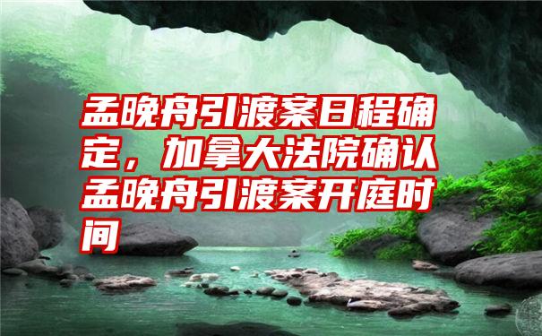 孟晚舟引渡案日程确定，加拿大法院确认孟晚舟引渡案开庭时间