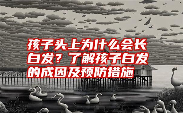 孩子头上为什么会长白发？了解孩子白发的成因及预防措施