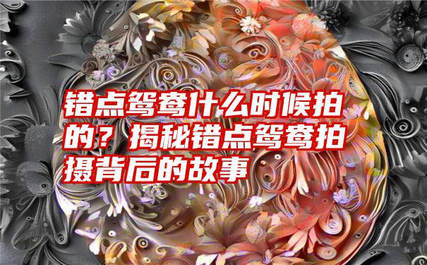 错点鸳鸯什么时候拍的？揭秘错点鸳鸯拍摄背后的故事