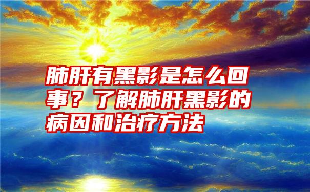 肺肝有黑影是怎么回事？了解肺肝黑影的病因和治疗方法