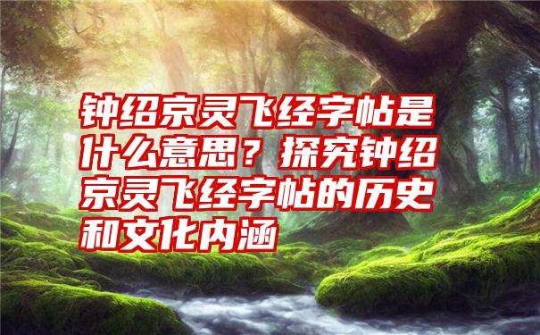 钟绍京灵飞经字帖是什么意思？探究钟绍京灵飞经字帖的历史和文化内涵