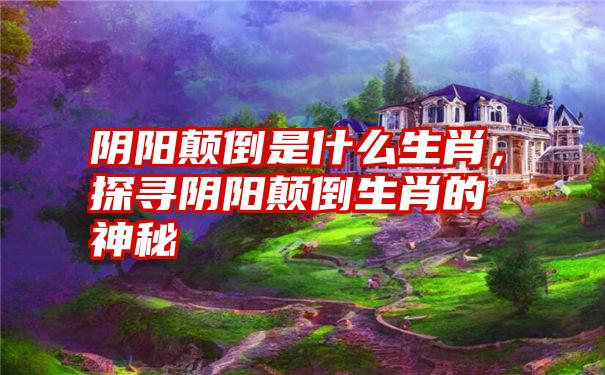 阴阳颠倒是什么生肖，探寻阴阳颠倒生肖的神秘