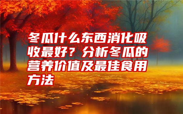 冬瓜什么东西消化吸收最好？分析冬瓜的营养价值及最佳食用方法